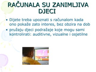RAČUNALA SU ZANIMLJIVA DJECI  Dijete treba upoznati s računalom kada ono pokaže zato interes, bez obzira na dob  pružaju djeci podražaje koje mogu sami kontrolirati: auditivne, vizualne i osjetilne  