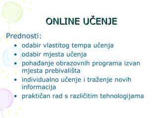 ONLINE UČENJE Prednosti: odabir vlastitog tempa učenja odabir mjesta učenja pohađanje obrazovnih programa izvan mjesta prebivališta individualno učenje i traženje novih informacija praktičan rad s različitim tehnologijama 