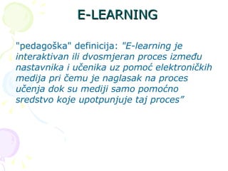E-LEARNING &quot;pedagoška&quot; definicija:  &quot;E-learning je interaktivan ili dvosmjeran proces između nastavnika i učenika uz pomoć elektroničkih medija pri čemu je naglasak na proces učenja dok su mediji samo pomoćno sredstvo koje upotpunjuje taj proces”   