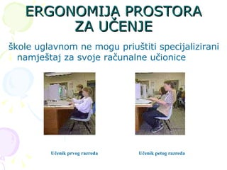 ERGONOMIJA PROSTORA ZA UČENJE škole uglavnom ne mogu priuštiti specijalizirani namještaj za svoje računalne učionice  Učenik petog razreda   Učenik prvog razreda   