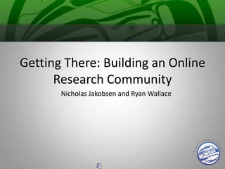 Getting There: Building an Online Research Community Nicholas Jakobsen and Ryan Wallace 