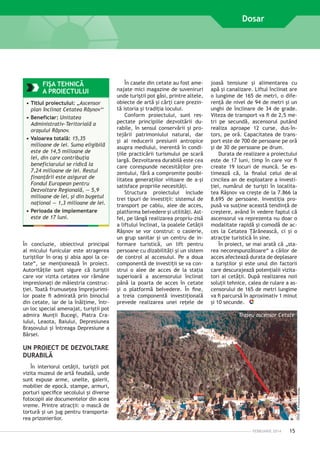 Dosar

FIŞA TEHNICĂ
A PROIECTULUI
•	Titlul proiectului: „Ascensor
plan înclinat Cetatea Râşnov‘‘
•	Beneficiar: Unitatea
Administrativ-Teritorială a
oraşului Râşnov.
•	Valoarea totală: 15,35
milioane de lei. Suma eligibilă
este de 14,5 milioane de
lei, din care contribuţia
beneficiarului se ridică la
7,24 milioane de lei. Restul
finanţării este asigurat de
Fondul European pentru
Dezvoltare Regională, — 5,9
milioane de lei, şi din bugetul
naţional — 1,3 milioane de lei.
•	Perioada de implementare
este de 17 luni.

În ­ oncluzie, obiectivul prin­ ipal
c
c
al micului funicular este atragerea
turiştilor în oraş şi abia apoi la cetate“, se menţionează în proiect.
Autorităţile sunt sigure că turiştii
care vor vizita cetatea vor rămâne
impresionaţi de măiestria construcţiei. Toată frumuseţea împrejurimilor poate fi admirată prin binoclul
din cetate, iar de la înălţime, întrun loc special amenajat, turiştii pot
admira Munţii Bucegi, Piatra Craiului, Leaota, Baiului, Depresiunea
Braşovului şi întreaga Depresiune a
Bârsei.

În casele din cetate au fost amenajate mici magazine de suveniruri
unde turiştii pot găsi, printre altele,
obiecte de artă şi cărţi care prezintă istoria şi tradiţia locului.
Conform proiectului, sunt res­
pec­ ate prin­ ipiile dezvoltării dut
c
rabile, în sensul conservării şi protejării patrimoniului natural, dar
şi al reducerii presiunii antropice
asupra mediului, inerentă în condiţiile prac­ icării turismului pe scară
t
largă. Dezvoltarea durabilă este cea
care corespunde necesităţilor prezentului, fără a compromite posibilitatea generaţiilor viitoare de a-şi
satisface propriile necesităţi.
Structura proiectului include
trei ti­­­
puri de investiţii: sistemul de
transport pe cablu, alee de acces,
platforma belvedere şi utilităţi. Astfel, pe lângă realizarea propriu-zisă
a liftului înclinat, la poalele Cetăţii
Râşnov se vor construi: o casierie,
un grup sanitar şi un centru de informare turistică, un lift pentru
persoane cu dizabilităţi şi un sistem
de control al accesului. Pe a doua
componentă de investiţii se va construi o alee de acces de la staţia
superioară a ascensorului înclinat
până la poarta de acces în cetate
şi o platformă belvedere. În fine,
a treia componentă investiţională
prevede realizarea unei reţele de

joasă tensiune şi alimentarea cu
apă şi canalizare. Liftul înclinat are
o lungime de 165 de metri, o diferenţă de nivel de 94 de metri şi un
unghi de înclinare de 34 de grade.
Viteza de transport va fi de 2,5 metri pe secundă, ascensorul putând
realiza aproape 12 ­ urse, dus-înc
tors, pe oră. Capacitatea de transport este de 700 de persoane pe oră
şi de 30 de persoane pe drum.
Durata de realizare a proiectului
este de 17 luni, timp în care vor fi
create 19 locuri de muncă. Se estimează că, la finalul celui de-al
cincilea an de exploatare a investiţiei, numărul de turişti în localitatea Râşnov va creşte de la 7.866 la
8.695 de persoane. Investiţia propusă va susţine această tendinţă de
creştere, având în vedere faptul că
ascensorul va reprezenta nu doar o
modalitate rapidă şi comodă de acces la Cetatea Ţărănească, ci şi o
atracţie turistică în sine.
În proiect, se mai arată că „starea neco­ espunzătoare“ a căilor de
r
acces afectează durata de deplasare
a turiştilor şi este unul din factorii
care descurajează potenţialii vizitatori ai cetăţii. După realizarea noii
soluţii tehnice, calea de rulare a ascensorului de 165 de metri lungime
va fi parcursă în aproximativ 1 minut
şi 10 secunde.
Traseu ascensor Cetate

UN PROIECT DE DEZVOLTARE
DURABILĂ

FOTO: SC Primavera Design

În interiorul cetăţii, turiştii pot
vizita muzeul de artă feudală, unde
sunt expuse arme, unelte, galerii,
mobilier de epocă, stampe, armuri,
porturi specifice secolului şi diverse
fotocopii ale documentelor din acea
vreme. Printre atracţii: o mască de
tortură şi un jug pentru transportarea prizonierilor.
FEBRUARIE 2014

15

 