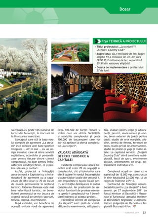 Dosar

FIŞA TEHNICĂ A PROIECTULUI
•	Titlul proiectului: „La stejarii‘‘/
„Stejarii Country Club‘‘
•	Buget total: 82,4 milioane de lei; Buget
eligibil 59,2 milioane de lei, din care
FEDR 35,2 milioane de lei, reprezintă
59,5% din valoarea eligibilă.
•	Durata de implementare a proiectului:
27 de luni.

să crească cu peste 16% numărul de
turişti din Bucureşti, în cinci ani de
la finalizarea investiţiei.
Conceptul care stă la baza noului complex de agrement „La stejarii“ este crearea unei baze sportive
integrate — all in one — cu un design inovator, care să ofere servicii
ospitaliere, accesibile şi personalizate pentru fiecare dintre clienţii
complexului, nu doar pentru îmbunătăţirea condiţiei fizice, ci şi pentru relaxare şi confort.
Astfel, proiectul a îmbogăţit
zona de nord a Capitalei cu o infrastructură de agrement cu o capacitate de 814 locuri şi 70 de locuri
de muncă permanente în sectorul
turistic. Pădurea Băneasa este mai
bine valorificată turistic, iar beneficiarii proiectului se vor bucura de
o gamă variată de servicii: sporturi,
fitness, piscină, divertisment.
După estimări, vor beneficia de
această unitate nouă de agrement

circa 109.500 de turişti români şi
străini care vor utiliza facilităţile
şi serviciile complexului şi peste
100.000 de bucureşteni care vor
dori să apeleze la oferta complexului „La stejarii“.

VALOARE ADĂUGATĂ
OFERTEI TURISTICE A
CAPITALEI
Existenţa complexului aduce beneficii atât celor 70 de angajaţi ai
complexului, cât şi hotelurilor care
oferă cazare în nordul Bucureştiului
şi autorităţilor locale din sectorul 1,
prin impozitele şi taxele locale pentru activităţile desfăşurate în cadrul
complexului. Iar prestatorii de servicii şi furnizorii de produse necesare operării complexului vor fi beneficiarii indirecţi ai acestui proiect.
Facilităţile oferite de complexul
„La stejarii“ sunt: pistă de scrimă,
săli pentru evenimente, sală pentru

box, cluburi pentru copii şi adolescenţi, jacuzzi, saune uscate şi umede, teren exterior de joacă pentru
copii, studio de arte marţiale, piscine, centru de fitness, terenuri de
tenis, studio privat de antrenament,
studio de pilates şi yoga şi multe altele. La capitolul servicii, „Stejarii
Country Club“ oferă consiliere nutriţională, lecţii de sport, evenimente
sociale, antrenament de grup, antrenament individual etc.
Complexul ocupă un teren cu o
suprafaţă de 15.000 mp, construcţia
în sine totalizând 22.000 mp, la un
regim de înălţime S+P+1E.
Contractul de finanţare nerambursabilă pentru „La stejarii“ a fost
semnat pe 27 septembrie 2011 cu
fostul Minister al Dezvoltării Regionale şi Turismului (actualul Minister
al Dezvoltării Regionale şi Administraţiei) şi Agenţia de Dezvoltare Regională Bucureşti-Ilfov.
FEBRUARIE 2014

23

 