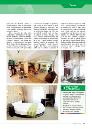 Dosar

p
­ ensiunea Vila Marald. „Există o
zonă la demisol unde ar putea fi realizat un centru spa. De asemenea,
a fost pregătit un spaţiu pentru crearea unei saune.
Tot în planurile de viitor intră
posibilitatea achiziţionării de aparatură medicală pentru tratament
reumatic şi neuromotor. Sinaia are
o singură locaţie care deţine aşa
ceva şi, ca staţiune care se bucură de factori de climă extraordinari
pentru refacerea sistemului nervos
(ionizarea aerului), ar fi oportună şi

o asemenea investiţie în domeniul
spa. Avem în ţară multe staţiuni
balneo-climaterice învechite. Am
putea să promovăm tratamentele şi
pe unităţi de cazare mai mici, dar
care oferă condiţii mult mai bune
de cazare şi masă. Totuşi, acest
lucru impune cheltuieli mari, deoarece este nevoie de aparatură şi
de un lift. O firmă mică nu îşi poate
permite o astfel de investiţie, fără
ajutor financiar“, crede Cornelia
Neagoe. De altfel, administratorul
ALPA are în vedere accesarea de

noi fonduri Regio în perioada 20142020: „Sincer, dacă vor rămâne condiţiile de acum, doar cu plata părţii
de cofinanţare prin Cereri de plată,
totul e mult mai uşor de accesat,
proiectele se vor termina mult mai
repede, iar efortul beneficiarilor
va fi mai mic. De fapt, aceasta e
problema de care se sperie oricine
ar dori să acceseze fonduri Regio.
Dacă această problemă e rezolvată,
restul lucrurilor merg de la sine. Nu
este foarte greu“, a adăugat Cornelia Neagoe.

FIŞA TEHNICĂ
A PROIECTULUI
•	Titlul proiectului: Extinderea
pensiunii Marald, amenajarea
unei parcări, branşamente
utilităţi, ziduri de sprijin,
împrejmuire teren, în
staţiunea Sinaia, judeţul
Prahova
•	Buget: 3,49 milioane de lei,
din care 1,87 milioane de lei
asistenţă nerambursabilă
•	Beneficiar: SC ALPA SRL

FEBRUARIE 2014

25

 