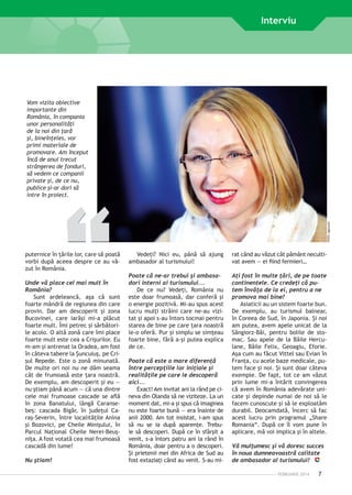 Interviu

FOTO: Agerpres

Vom vizita obiective
importante din
România, în compania
unor perso­ alităţi
n
de la noi din ţară
şi, bineînţeles, vor
primi materiale de
promovare. Am început
încă de anul trecut
strângerea de fonduri,
să vedem ce companii
private şi, de ce nu,
publice şi-ar dori să
intre în proiect.

puternice în ţă­ ile lor, care să poată
r
vorbi după aceea despre ce au văzut în România.
Unde vă place cel mai mult în
România?
Sunt ardeleancă, aşa că sunt
foarte mândră de regiunea din care
provin. Dar am descoperit şi zona
Bucovinei, care iarăşi mi-a plăcut
foarte mult. Îmi petrec şi sărbătorile acolo. O altă zonă care îmi place
foarte mult este cea a Crişurilor. Eu
m-am şi antrenat la Oradea, am fost
în câteva tabere la Şuncuiuş, pe Crişul Repede. Este o zonă minunată.
De multe ori noi nu ne dăm seama
cât de frumoasă este ţara noastră.
De exemplu, am descoperit şi eu —
nu ştiam până acum — că una dintre
cele mai frumoase cascade se află
în zona Banatului, lângă Caransebeş: cascada Bigăr, în judeţul Caraş-Severin, între localităţile Anina
şi Bozovici, pe Cheile Minişului, în
Parcul Naţional Cheile Nerei-Beuşniţa. A fost votată cea mai frumoasă
cascadă din lume!
Nu ştiam!

Vedeţi? Nici eu, până să ajung
ambasador al turismului!

rat când au văzut cât pământ necultivat avem — ei fiind fermieri…

Poate că ne-ar trebui şi ambasadori interni ai turismului...
De ce nu? Vedeţi, România nu
este doar frumoasă, dar conferă şi
o energie pozitivă. Mi-au spus acest
lucru mulţi străini care ne-au vizitat şi apoi s-au întors tocmai pentru
starea de bine pe care ţara noastră
le-o oferă. Pur şi simplu se simţeau
foarte bine, fără a-şi putea explica
de ce.

Aţi fost în multe ţări, de pe toate
continentele. Ce credeţi că putem învăţa de la ei, pentru a ne
promova mai bine?
Asiaticii au un sistem foarte bun.
De exemplu, au turismul balnear,
în Coreea de Sud, în Japonia. Şi noi
am putea, avem apele unicat de la
Sângiorz-Băi, pentru bolile de stomac. Sau apele de la Băile Herculane, Băile Felix, Geoagiu, Eforie.
Aşa cum au făcut Vittel sau Evian în
Franţa, cu acele baze medicale, putem face şi noi. Şi sunt doar câteva
exemple. De fapt, tot ce am văzut
prin lume mi-a întărit convingerea
că avem în România adevărate unicate şi depinde numai de noi să le
facem cunoscute şi să le exploatăm
durabil. Deocamdată, încerc să fac
acest lucru prin programul „Share
Romania“. După ce îl vom pune în
aplicare, mă voi implica şi în altele.

Poate că este o mare diferenţă
între percepţiile lor iniţiale şi
realităţile pe care le descoperă
aici...
Exact! Am invitat ani la rând pe cineva din Olanda să ne viziteze. La un
moment dat, mi-a şi spus că imaginea
nu este foarte bună — era înainte de
anii 2000. Am tot insistat, i-am spus
să nu se ia după aparenţe. Trebuie să descoperi. După ce în sfârşit a
venit, s-a întors patru ani la rând în
R
­ omânia, doar pentru a o descoperi.
Şi prie­ enii mei din Africa de Sud au
t
fost extaziaţi când au venit. S-au mi-

Vă mulţumesc şi vă doresc succes
în noua dumneavoastră calitate
de ambasador al turismului!
FEBRUARIE 2014

7

 