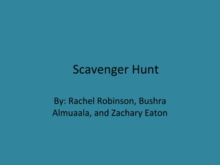 Scavenger Hunt By: Rachel Robinson, Bushra Almuaala, and Zachary Eaton 