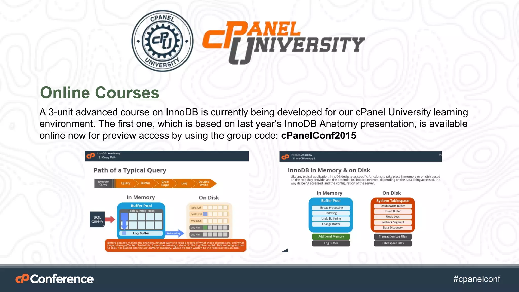#cpgethightech #cpanelconf
Online Courses
A 3-unit advanced course on InnoDB is currently being developed for our cPanel University learning
environment. The first one, which is based on last year’s InnoDB Anatomy presentation, is available
online now for preview access by using the group code: cPanelConf2015
 