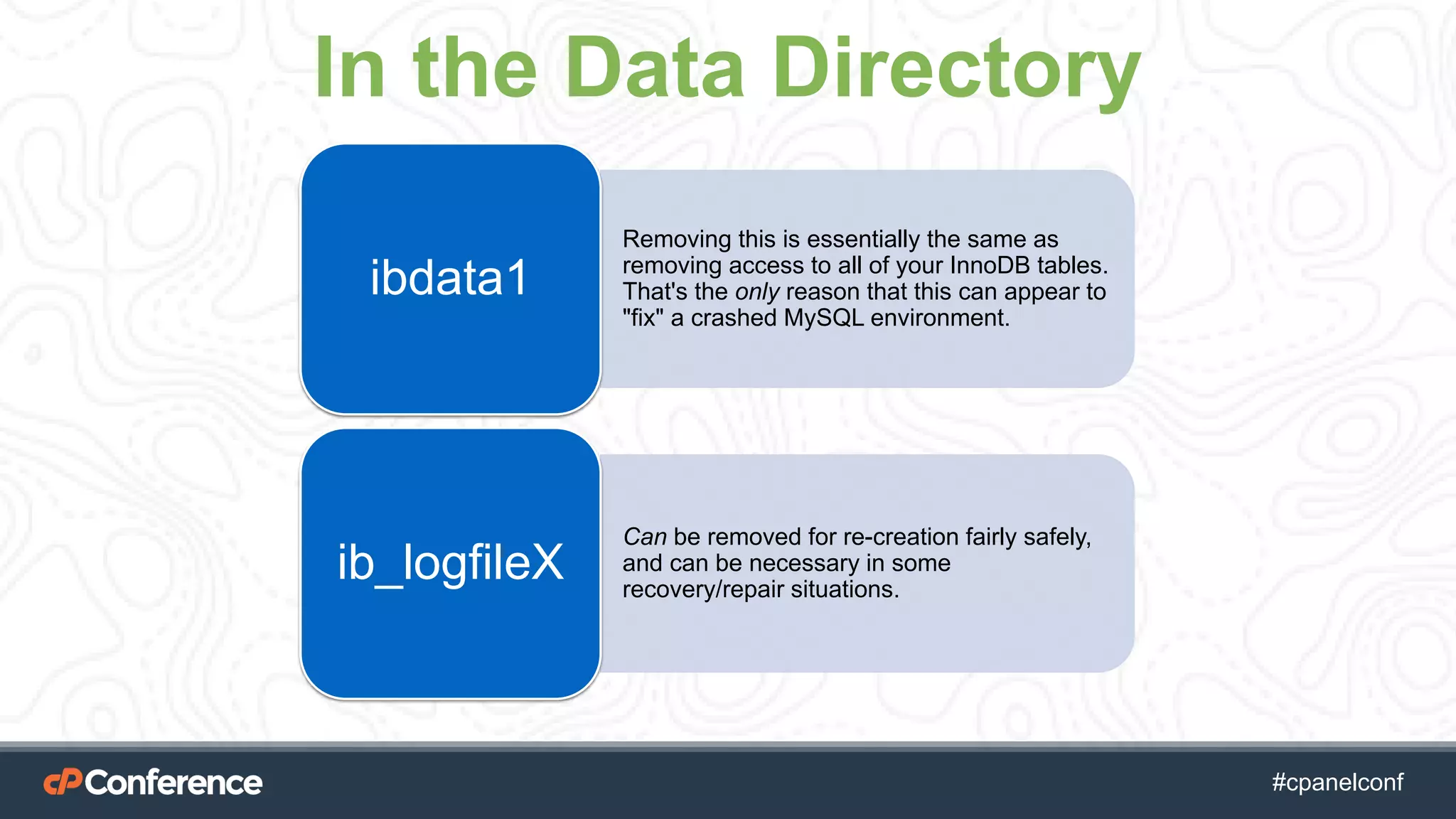 #cpgethightech #cpanelconf
Removing this is essentially the same as
removing access to all of your InnoDB tables.
That's the only reason that this can appear to
"fix" a crashed MySQL environment.
ibdata1
Can be removed for re-creation fairly safely,
and can be necessary in some
recovery/repair situations.
ib_logfileX
In the Data Directory
 