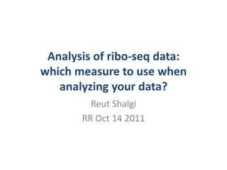 Analysis of ribo-seq data:which measure to use when analyzing your data? Reut Shalgi RR Oct 14 2011 