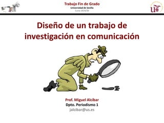 Diseño de un trabajo de
investigación en comunicación
Trabajo Fin de Grado
Universidad de Sevilla
Curso 2019/20
Prof. Miguel Alcíbar
Dpto. Periodismo 1
jalcibar@us.es
 