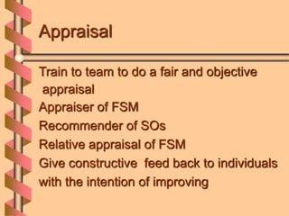 Appraisal
Train to team to do a fair and objective
appraisal
Appraiser of FSM
Recommender of SOs
Relative appraisal of FSM...
