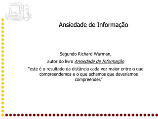 Ansiedade de Informação



                Segundo Richard Wurman,
         autor do livro Ansiedade de Informação
“este é o resultado da distância cada vez maior entre o que
      compreendemos e o que achamos que deveríamos
                        compreender.”
 