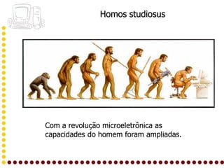 Homos studiosus




Com a revolução microeletrônica as
capacidades do homem foram ampliadas.
 