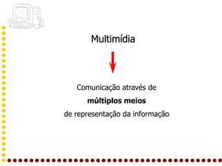 Multimídia



   Comunicação através de
      múltiplos meios
de representação da informação
 