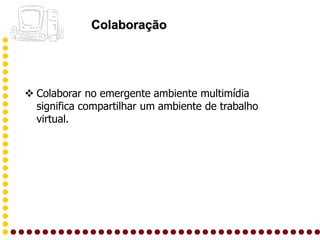 Colaboração




 Colaborar no emergente ambiente multimídia
  significa compartilhar um ambiente de trabalho
  virtual.
 