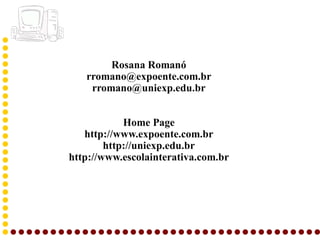 Rosana Romanó
   rromano@expoente.com.br
    rromano@uniexp.edu.br


            Home Page
   http://www.expoente.com.br
        http://uniexp.edu.br
http://www.escolainterativa.com.br
 