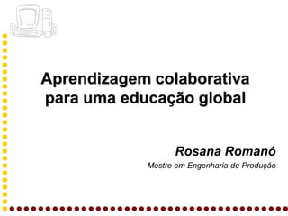 Aprendizagem colaborativa
para uma educação global


                  Rosana Romanó
            Mestre em Engenharia de Produção
 