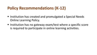 Policy Recommendations (K-12)
 Institution has created and promulgated a Special Needs
Online Learning Policy.
 Institution has no gateway exam/test where a specific score
is required to participate in online learning activities.
 