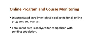 Online Program and Course Monitoring
 Disaggregated enrollment data is collected for all online
programs and courses.
 Enrollment data is analyzed for comparison with
sending population.
 