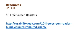 Resources
10 of 11
10 Free Screen Readers
http://usabilitygeek.com/10-free-screen-reader-
blind-visually-impaired-users/
 