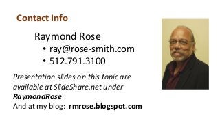 Contact Info
Raymond Rose
• ray@rose-smith.com
• 512.791.3100
Presentation slides on this topic are
available at SlideShare.net under
RaymondRose
And at my blog: rmrose.blogspot.com
 