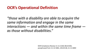 OCR’s Operational Definition
“those with a disability are able to acquire the
same information and engage in the same
interactions — and within the same time frame —
as those without disabilities.”
OCR Compliance Review 11-11-2128, 06121583,
paraphrased from 11-13-5001, 10122118, 11-11-6002
 