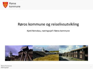 Røros kommune og reiselivsutvikling
                     Kjetil Reinskou, næringssjef i Røros kommune




Røros Kommune
                                                                    1
Næringssjef
 