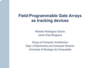 Field-Programmable Gate Arrays
       as tracking devices

          Roberto Rodríguez Osorio
            Javier Díaz Bruguera

        Group of Computer Architecture
   Dept. of Electronics and Computer Science
     University of Santiago de Compostela
 