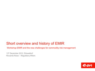 Short overview and history of EMIR
Workshop EMIR and the new challenges for commodity risk management

13th December 2012, Düsseldorf
Riccardo Rossi – Regulatory Affairs
 