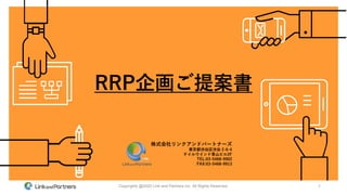 1Copyrights @2020 Link and Partners inc. All Rights Reserved.
RRP企画ご提案書
株式会社リンクアンドパートナーズ
東京都渋谷区渋谷 2-6-4
テイルウインド青山ビル2F
TEL:03-5468-9902
FAX:03-5468-9913
 