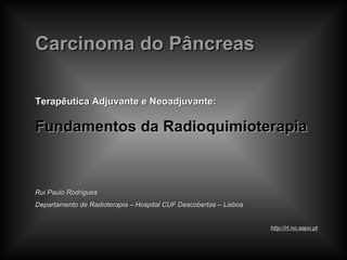 Carcinoma do Pâncreas Terapêutica Adjuvante e Neoadjuvante:  Fundamentos da Radioquimioterapia Rui Paulo Rodrigues Departamento de Radioterapia – Hospital CUF Descobertas – Lisboa http://rt.no.sapo.pt 