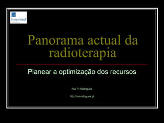 Panorama actual da radioterapia Planear a optimização dos recursos Rui P. Rodrigues http://ruirodrigues.pt 