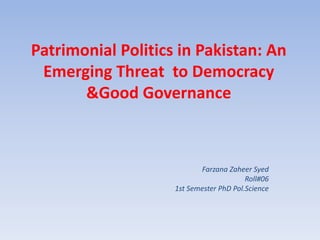 Patrimonial Politics in Pakistan: An
Emerging Threat to Democracy
&Good Governance
Farzana Zaheer Syed
Roll#06
1st Semester PhD Pol.Science
 