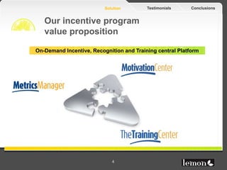Solution        Testimonials     Conclusions


   Our incentive program
   value proposition

On-Demand Incentive, Recogni...