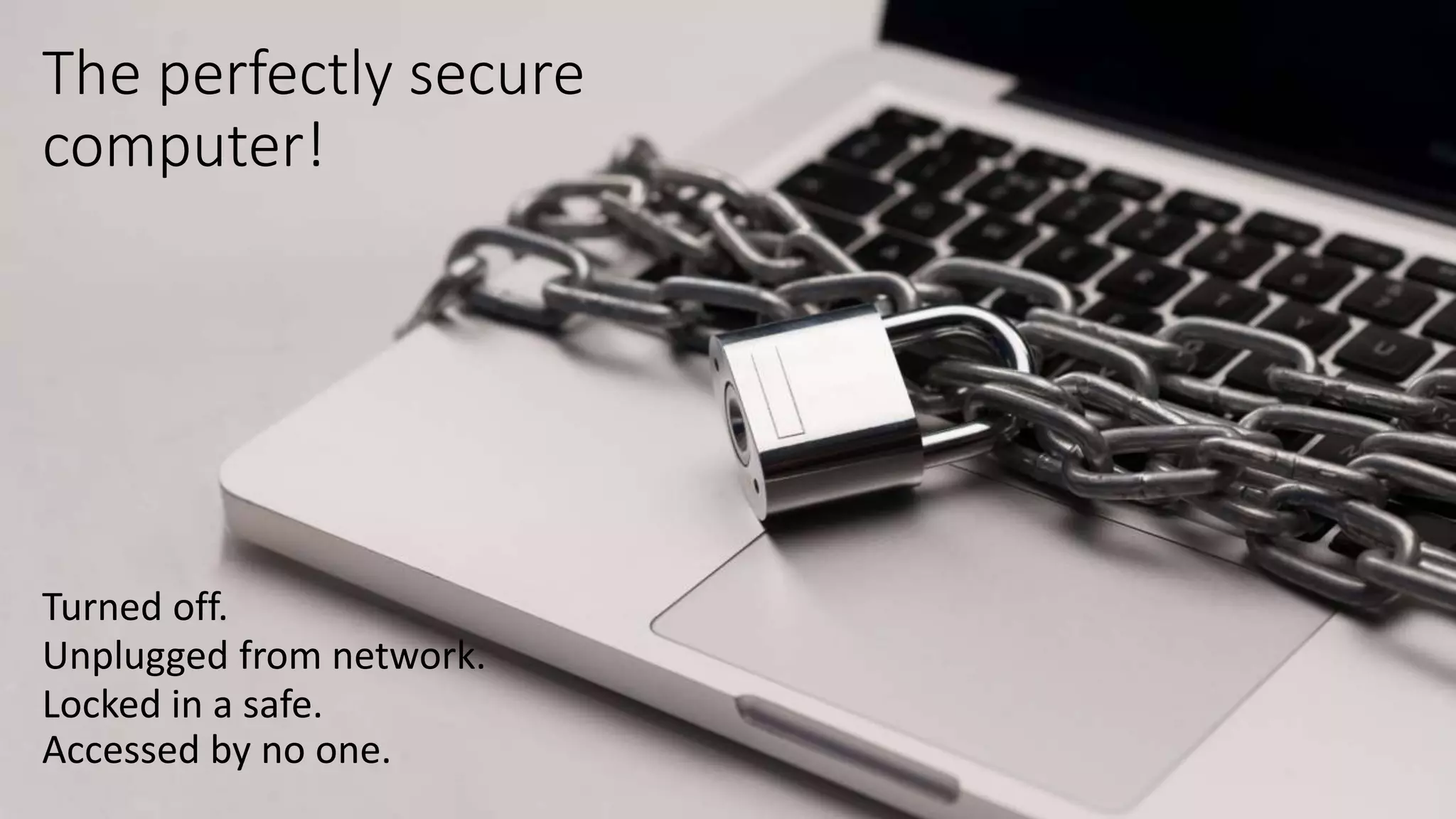 The perfectly secure
computer!
Turned off.
Unplugged from network.
Locked in a safe.
Accessed by no one.
 