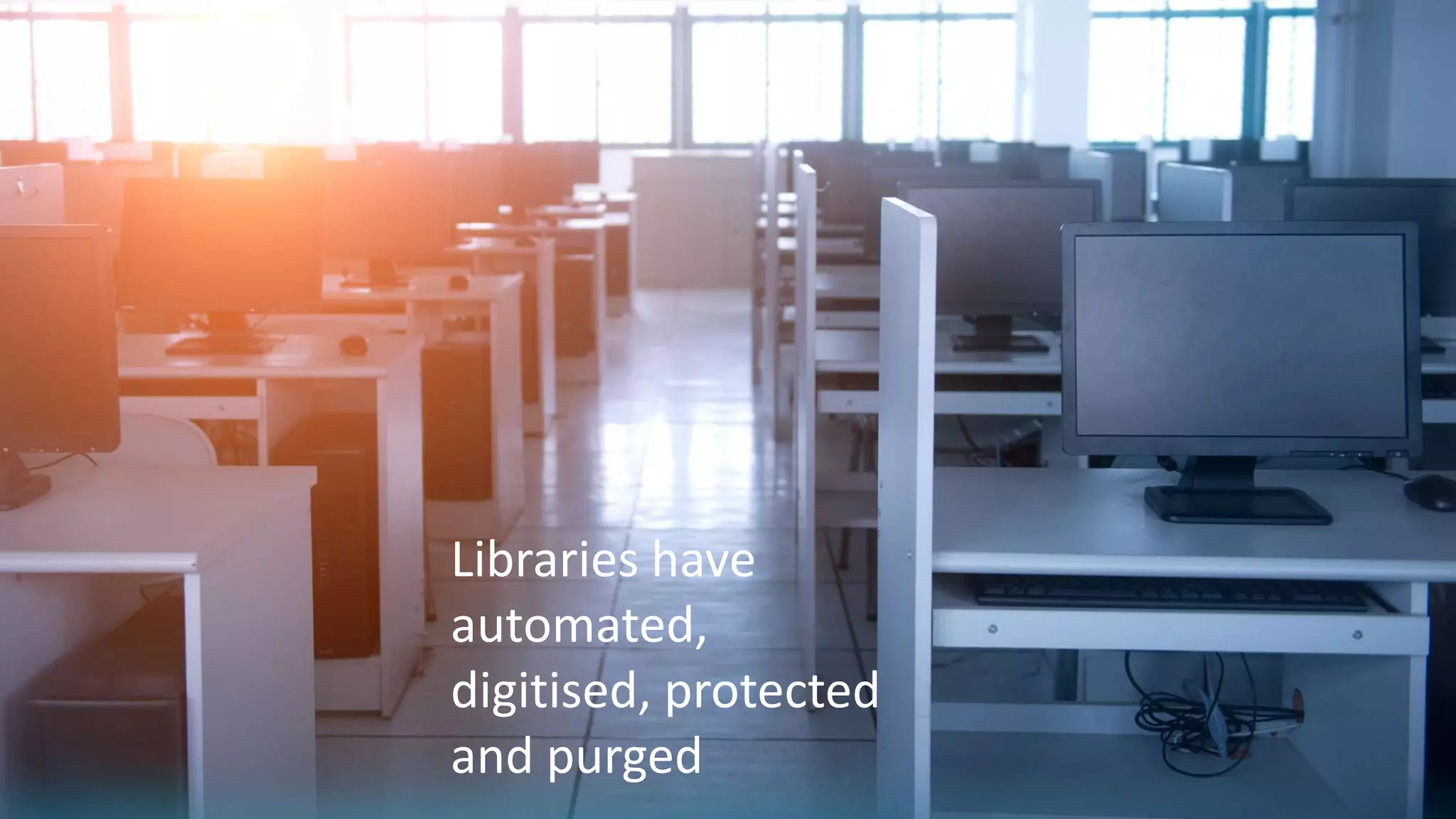 Libraries have
automated,
digitised, protected
and purged
 