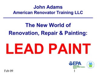 Feb 09 1
John Adams
American Renovator Training LLC
The New World of
Renovation, Repair & Painting:
LEAD PAINT
 