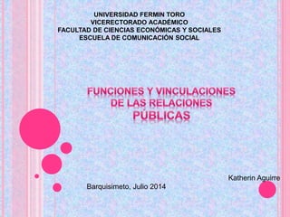 UNIVERSIDAD FERMIN TORO
VICERECTORADO ACADÉMICO
FACULTAD DE CIENCIAS ECONÓMICAS Y SOCIALES
ESCUELA DE COMUNICACIÓN SOCIAL
Katherin Aguirre
Barquisimeto, Julio 2014
 