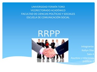 RRPP
UNIVERSIDAD FERMÍN TORO
VICERECTORADO ACADÉMICO
FACULTAD DE CIENCIAS POLÍTICAS Y SOCIALES
ESCUELA DE COMUNICACIÓN SOCIAL
Integrante:
Keilyn Díaz
Saia A
Asuntos y relaciones
publicas II
 