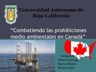 “Combatiendo las prohibiciones
medio ambientales en Canadá”
Universidad Autónoma de
Baja California
Integrantes:
•Alexia Lizárraga
•Marco Hirales
•Rotzel Anahi
 