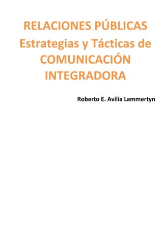 RELACIONES PÚBLICAS
Estrategias y Tácticas de
    COMUNICACIÓN
     INTEGRADORA
          Roberto E. Avilia Lammertyn
 