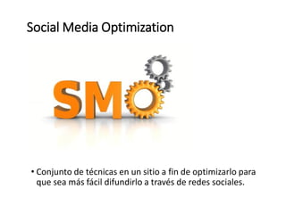 • Conjunto de técnicas en un sitio a fin de optimizarlo para
que sea más fácil difundirlo a través de redes sociales.
Social Media Optimization
 