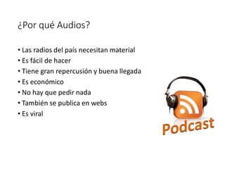 • Las radios del país necesitan material
• Es fácil de hacer
• Tiene gran repercusión y buena llegada
• Es económico
• No hay que pedir nada
• También se publica en webs
• Es viral
¿Por qué Audios?
 