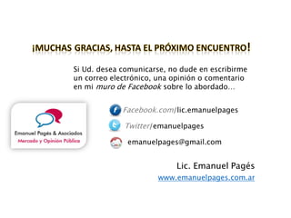 Si Ud. desea comunicarse, no dude en escribirme
un correo electrónico, una opinión o comentario
en mi muro de Facebook sobre lo abordado…
Facebook.com/lic.emanuelpages
Twitter/emanuelpages
emanuelpages@gmail.com
Lic. Emanuel Pagés
www.emanuelpages.com.ar
 