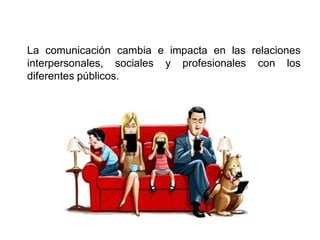 La comunicación cambia e impacta en las relaciones
interpersonales, sociales y profesionales con los
diferentes públicos.
 