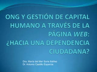 ONG y gestión de capital humano a través de la página web: ¿Hacia una dependencia ciudadana? Dra. María del Mar Soria Ibáñez Dr. Antonio Castillo Esparcia  