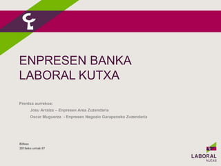 ENPRESEN BANKA
LABORAL KUTXA
Bilbao
2015eko urriak 07
Prentsa aurrekoa:
Josu Arraiza – Enpresen Area Zuzendaria
Oscar Muguerza - Enpresen Negozio Garapeneko Zuzendaria
 