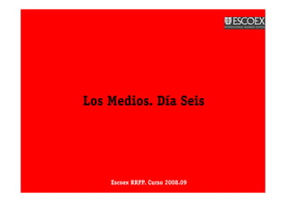 Los Medios. Día Seis




    Escoex RRPP. Curso 2008.09
 