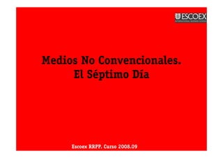 Medios No Convencionales.
     El Séptimo Día




     Escoex RRPP. Curso 2008.09
 