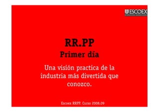 RR.PP
      Primer día
  Una visión practica de la
industria más divertida que
          conozco.

       Escoex RRPP. Curso 2008.09
 